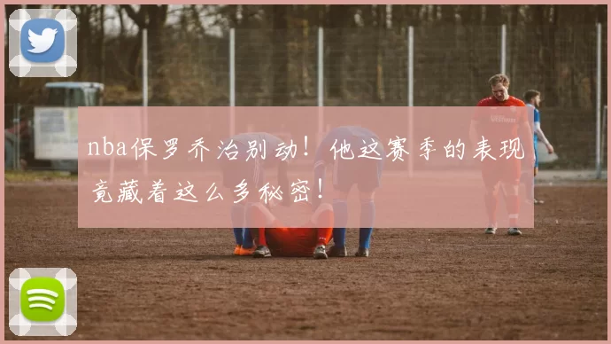 nba保罗乔治别动！他这赛季的表现竟藏着这么多秘密！