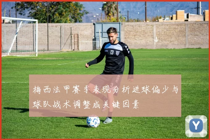 梅西法甲赛季表现分析进球偏少与球队战术调整成关键因素