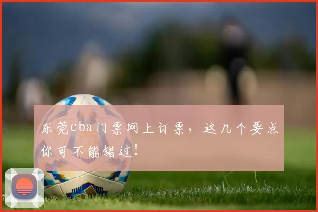 东莞cba门票网上订票，这几个要点你可不能错过！