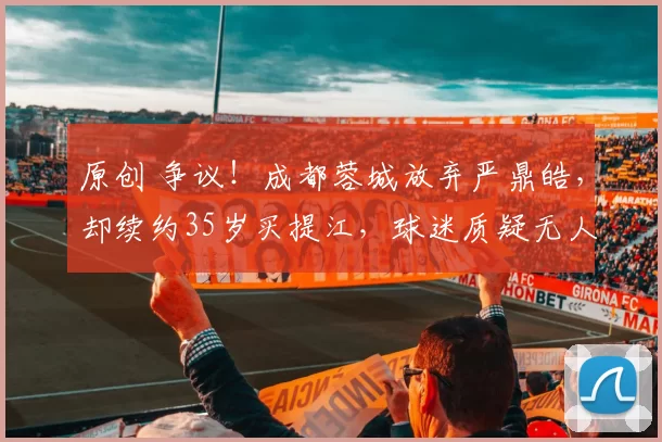 原创 争议！成都蓉城放弃严鼎皓，却续约35岁买提江，球迷质疑无人可用