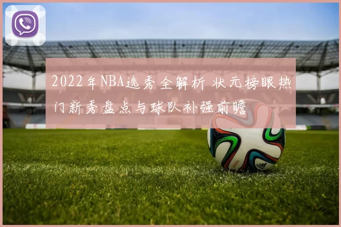 2022年NBA选秀全解析 状元榜眼热门新秀盘点与球队补强前瞻