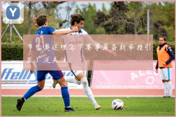 节俭奥运理念下赛事筹备新举措引发广泛关注