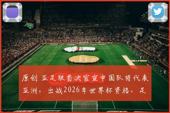 原创 亚足联首次官宣中国队将代表亚洲,出战2026年世界杯资格,足协就官宣换帅