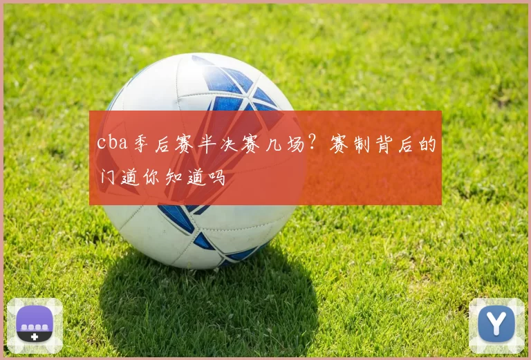 cba季后赛半决赛几场？赛制背后的门道你知道吗