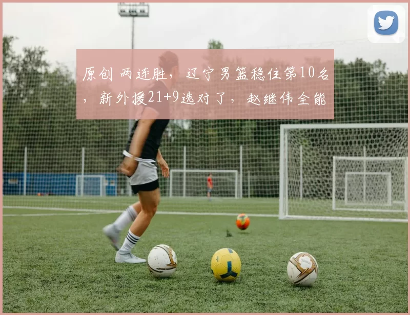 原创 两连胜，辽宁男篮稳住第10名，新外援21+9选对了，赵继伟全能发挥