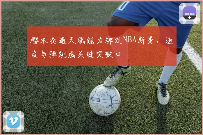 樱木花道天赋能力绑定NBA新秀，速度与弹跳成关键突破口