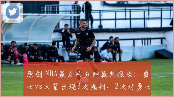 原创 NBA最后两分钟裁判报告:勇士vs火箭出现3次漏判,2次对勇士不利