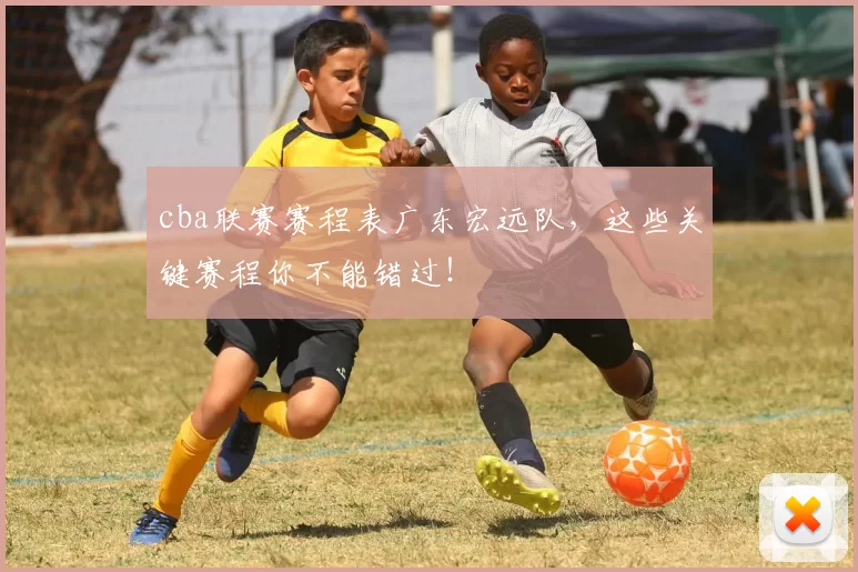 cba联赛赛程表广东宏远队，这些关键赛程你不能错过！