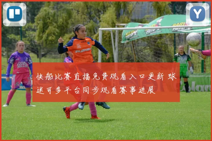 快船比赛直播免费观看入口更新 球迷可多平台同步观看赛事进展