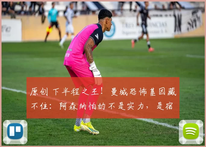 原创 下半程之王！曼城恐怖基因藏不住：阿森纳怕的不是实力，是宿命