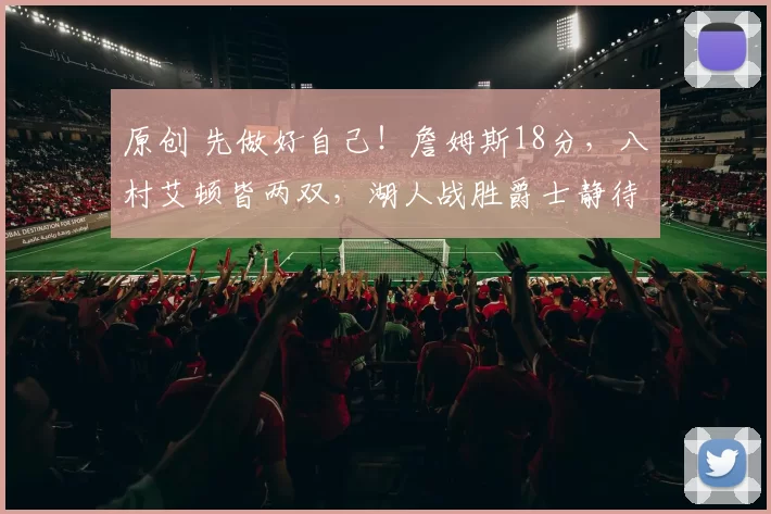 原创 先做好自己！詹姆斯18分，八村艾顿皆两双，湖人战胜爵士静待掘金战果