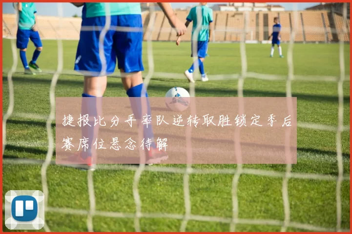 捷报比分手率队逆转取胜锁定季后赛席位悬念待解