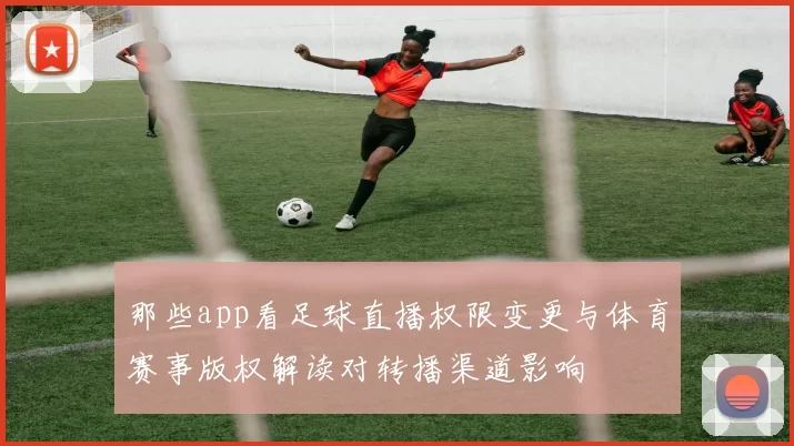 那些app看足球直播权限变更与体育赛事版权解读对转播渠道影响