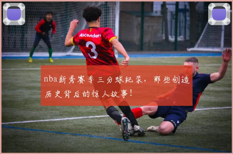 nba新秀赛季三分球纪录，那些创造历史背后的惊人故事！