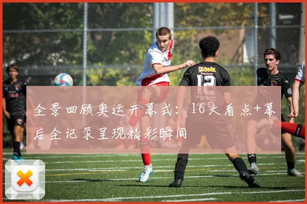 全景回顾奥运开幕式:16大看点+幕后全记录呈现精彩瞬间