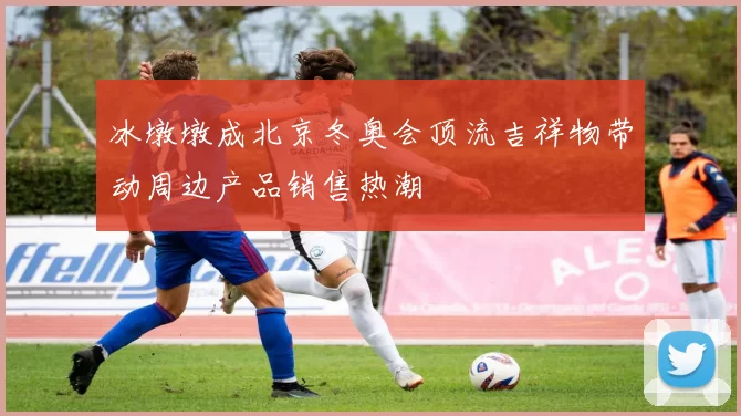 冰墩墩成北京冬奥会顶流吉祥物带动周边产品销售热潮