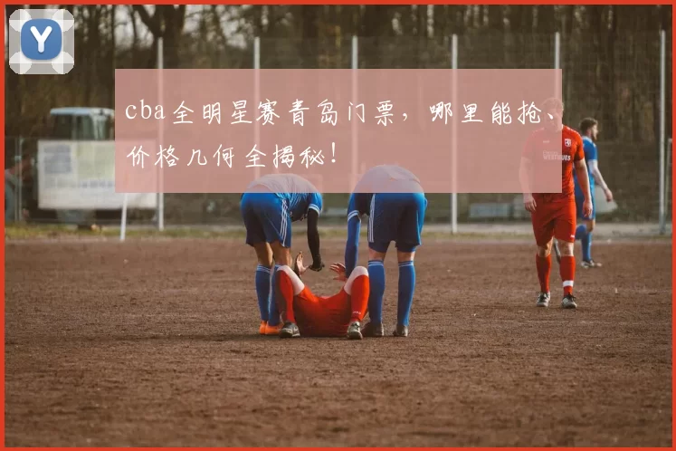 cba全明星赛青岛门票，哪里能抢、价格几何全揭秘！