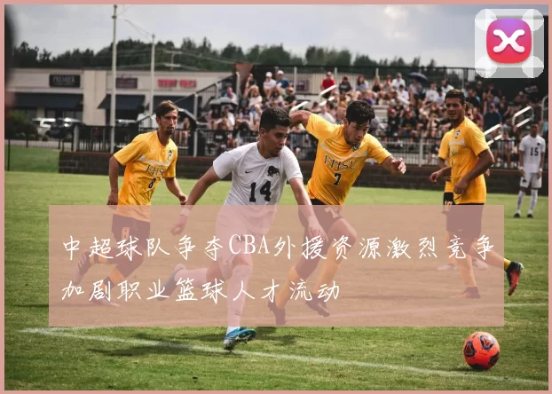 中超球队争夺CBA外援资源激烈竞争加剧职业篮球人才流动